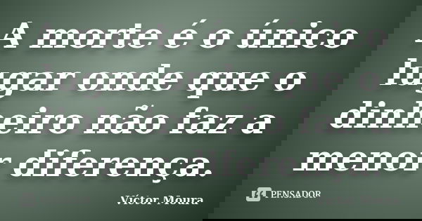 A morte é o único lugar onde que o dinheiro não faz a menor diferença.... Frase de Víctor Moura.