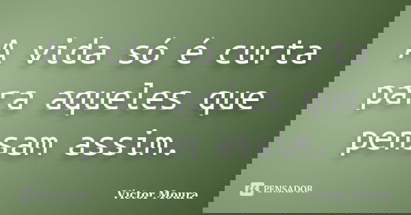 A vida só é curta para aqueles que pensam assim.... Frase de Víctor Moura.