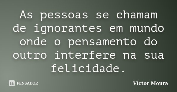 As pessoas se chamam de ignorantes em mundo onde o pensamento do outro interfere na sua felicidade.... Frase de Víctor Moura.