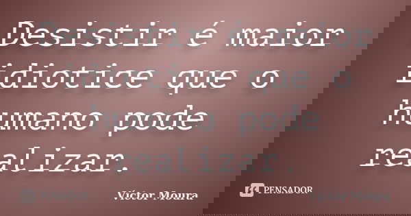 Desistir é maior idiotice que o humano pode realizar.... Frase de Víctor Moura.