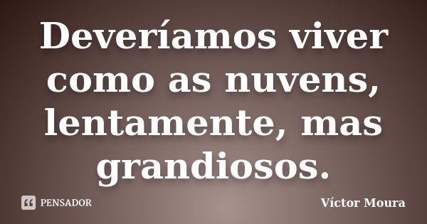 Deveríamos viver como as nuvens, lentamente, mas grandiosos.... Frase de Víctor Moura.