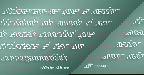 Disseram-me que a maior felicidade do mundo é ser amado então conclui que maior tristeza é ter um amor não correspondido.... Frase de Víctor Moura.