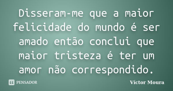 Disseram-me que a maior felicidade do mundo é ser amado então conclui que maior tristeza é ter um amor não correspondido.... Frase de Víctor Moura.