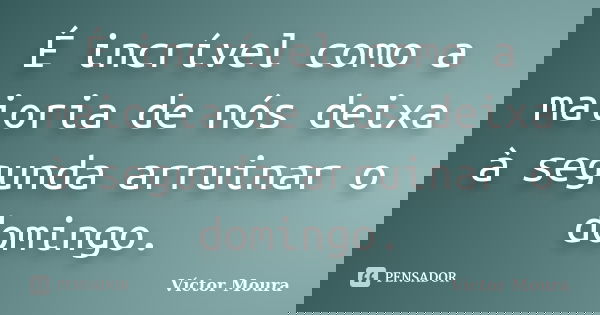 É incrível como a maioria de nós deixa à segunda arruinar o domingo.... Frase de Víctor Moura.