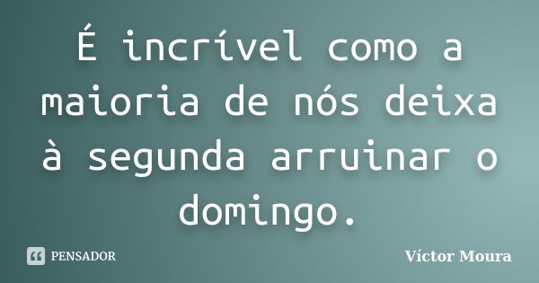 É incrível como a maioria de nós deixa à segunda arruinar o domingo.... Frase de Víctor Moura.