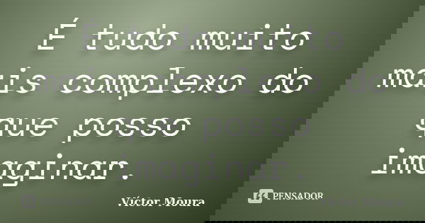 É tudo muito mais complexo do que posso imaginar.... Frase de Víctor Moura.