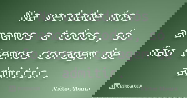 Na verdade nós amamos a todos, só não temos coragem de admitir.... Frase de Víctor Moura.