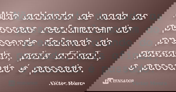 Não adianta de nada as pessoas reclamarem do presente falando do passado, pois afinal, o passado é passado.... Frase de Víctor Moura.