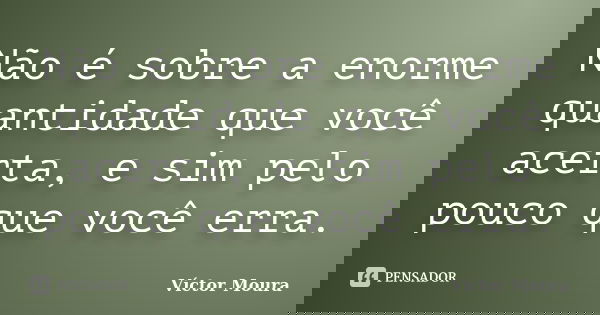 Não é sobre a enorme quantidade que você acerta, e sim pelo pouco que você erra.... Frase de Víctor Moura.