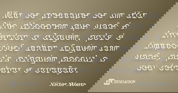 Não se preocupe se um dia lhe disserem que você é inferior a alguém, pois é impossível achar alguém com você, pois ninguém possui o seu cérebro e coração.... Frase de Víctor Moura.