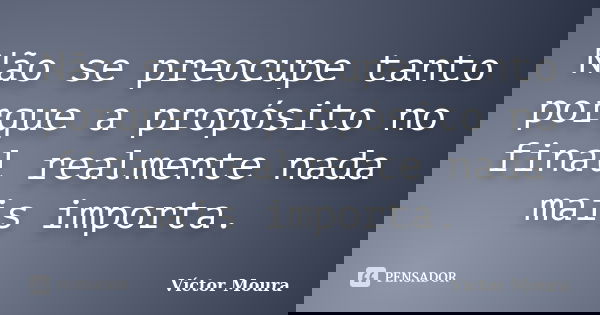 Não se preocupe tanto porque a propósito no final realmente nada mais importa.... Frase de Víctor Moura.