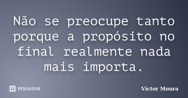 Não se preocupe tanto porque a propósito no final realmente nada mais importa.... Frase de Víctor Moura.