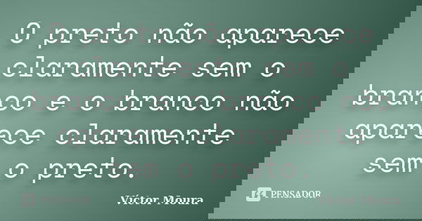 O preto não aparece claramente sem o branco e o branco não aparece claramente sem o preto.... Frase de Víctor Moura.