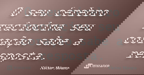 O seu cérebro raciocina seu coração sabe a resposta.... Frase de Víctor Moura.