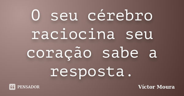 O seu cérebro raciocina seu coração sabe a resposta.... Frase de Víctor Moura.