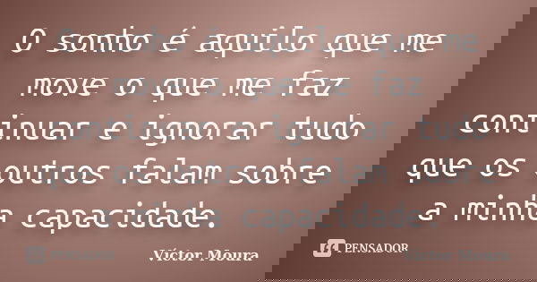 O sonho é aquilo que me move o que me faz continuar e ignorar tudo que os outros falam sobre a minha capacidade.... Frase de Víctor Moura.
