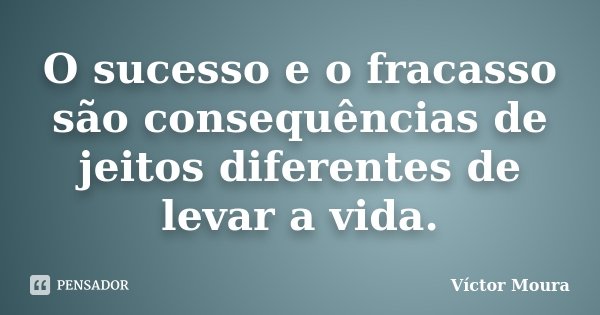 O sucesso e o fracasso são consequências de jeitos diferentes de levar a vida.... Frase de Víctor Moura.