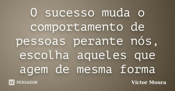O sucesso muda o comportamento de pessoas perante nós, escolha aqueles que agem de mesma forma... Frase de Víctor Moura.