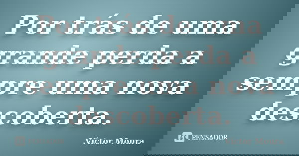 Por trás de uma grande perda a sempre uma nova descoberta.... Frase de Víctor Moura.