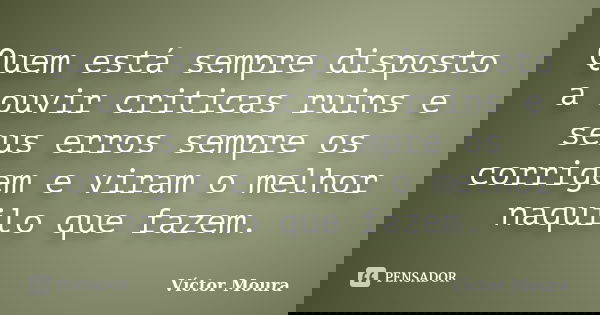 Quem está sempre disposto a ouvir criticas ruins e seus erros sempre os corrigem e viram o melhor naquilo que fazem.... Frase de Víctor Moura.