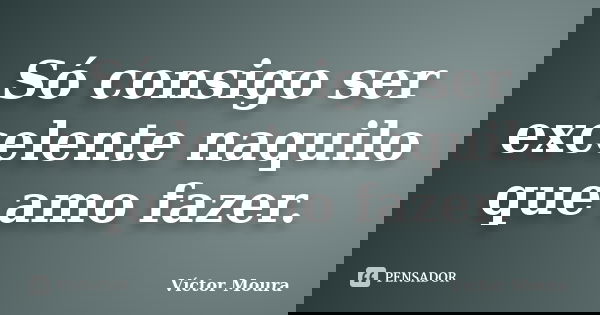 Só consigo ser excelente naquilo que amo fazer.... Frase de Víctor Moura.