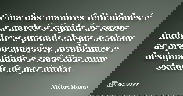 Uma das maiores felicidades é a morte é rápida às vezes indolor e quando chega acabam as preocupações, problemas e desigualdade e você fica num estado de paz ún... Frase de Víctor Moura.