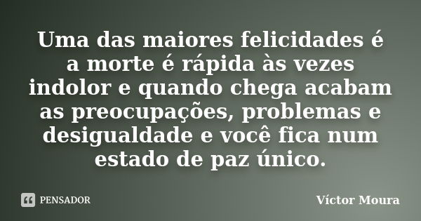 Uma das maiores felicidades é a morte é rápida às vezes indolor e quando chega acabam as preocupações, problemas e desigualdade e você fica num estado de paz ún... Frase de Víctor Moura.