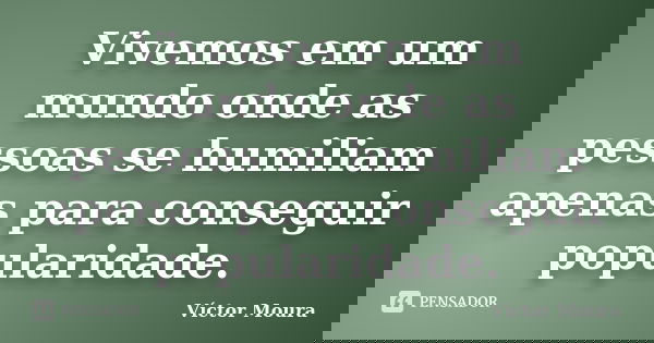Vivemos em um mundo onde as pessoas se humiliam apenas para conseguir popularidade.... Frase de Víctor Moura.