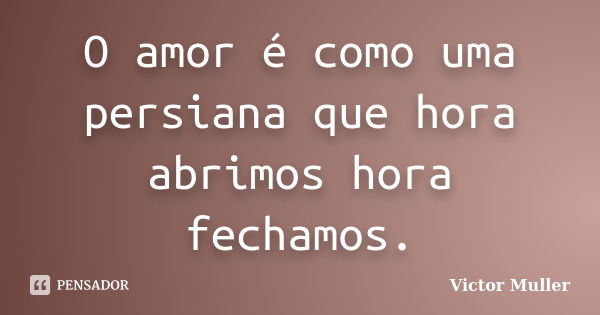 O amor é como uma persiana que hora abrimos hora fechamos.... Frase de Victor Muller.