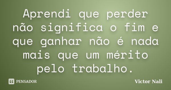 Aprendi que perder não significa o fim e que ganhar não é nada mais que um mérito pelo trabalho.... Frase de Victor Nali.