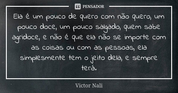 Ela é um pouco de quero com não quero, um pouco doce, um pouco salgado, quem sabe agridoce, e não é que ela não se importe com as coisas ou com as pessoas, ela ... Frase de Victor Nali.