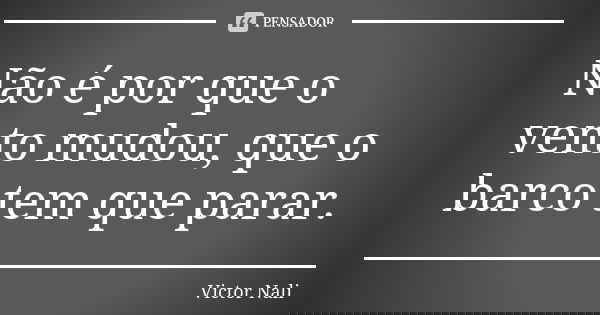 Não é por que o vento mudou, que o barco tem que parar.... Frase de Victor Nali.