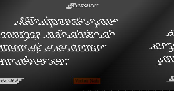 Não importa o que aconteça, não deixe de ser quem és, e se tornar quem deves ser.... Frase de Victor Nali.