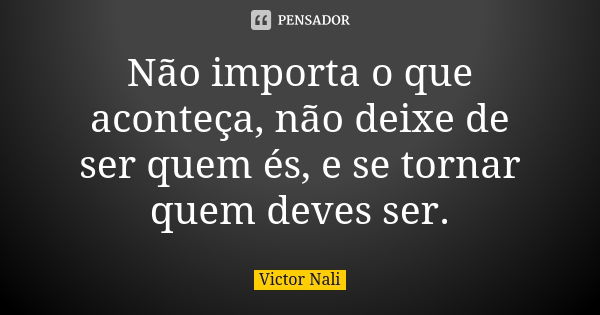 Não importa o que aconteça, não deixe de ser quem és, e se tornar quem deves ser.... Frase de Victor Nali.