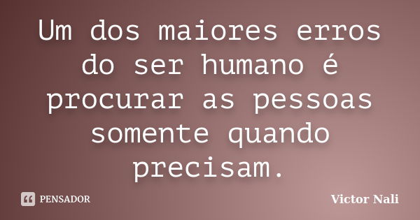 Um dos maiores erros do ser humano é procurar as pessoas somente quando precisam.... Frase de Victor Nali.