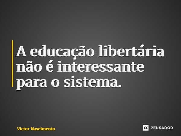 ⁠A educação libertária não é interessante para o sistema.... Frase de Victor Nascimento.