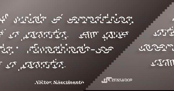 A vida é errática, até o ponto, em que acerta; fundindo-se com o ponto.... Frase de Victor Nascimento.