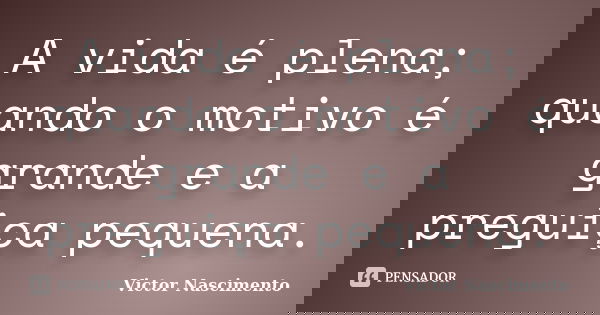 A vida é plena; quando o motivo é grande e a preguiça pequena.... Frase de Victor Nascimento.