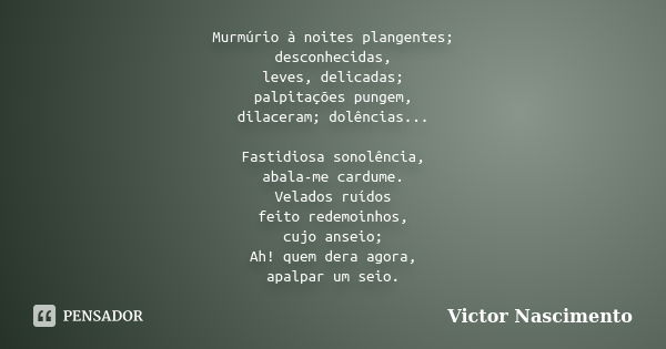 Murmúrio à noites plangentes; desconhecidas, leves, delicadas; palpitações pungem, dilaceram; dolências... Fastidiosa sonolência, abala-me cardume. Velados ruíd... Frase de Victor Nascimento.