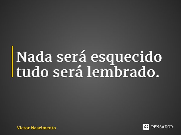 Nada será esquecido tudo será lembrado.... Frase de Victor Nascimento.