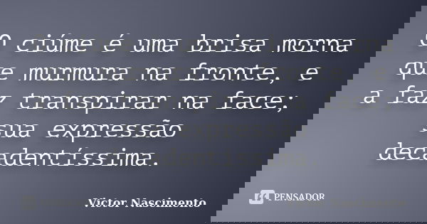 O ciúme é uma brisa morna que murmura na fronte, e a faz transpirar na face; sua expressão decadentíssima.... Frase de Victor Nascimento.