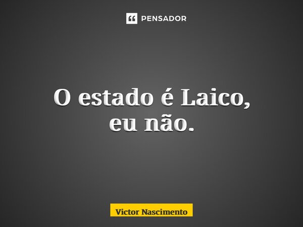O estado é Laico, eu não.... Frase de Victor Nascimento.