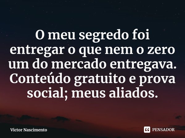 ⁠O meu segredo foi entregar o que nem o zero um do mercado entregava. Conteúdo gratuito e prova social; meus aliados.... Frase de Victor Nascimento.