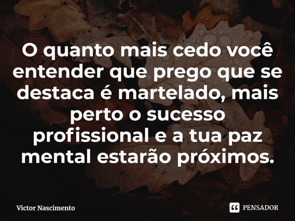 O quanto mais cedo você entender que prego que se destaca é martelado, mais perto o sucesso profissional e a tua paz mental estarão próximos.... Frase de Victor Nascimento.