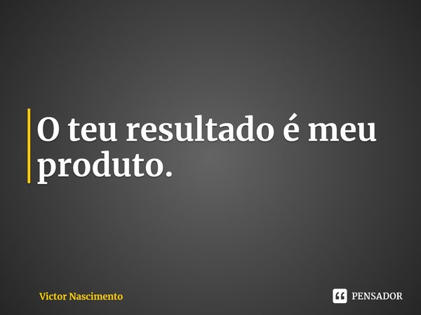 ⁠O teu resultado é meu produto.... Frase de Victor Nascimento.