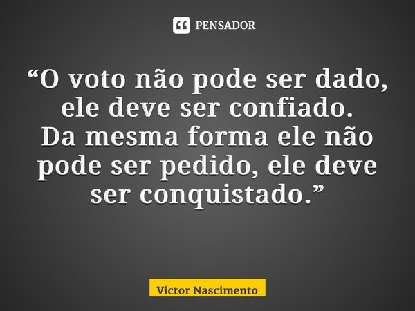 “O voto não pode ser dado, ele deve ser confiado. Da mesma forma ele não pode ser pedido, ele deve ser conquistado.” ⁠... Frase de Victor Nascimento.