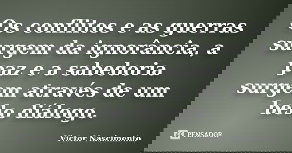 Os conflitos e as guerras surgem da ignorância, a paz e a sabedoria surgem através de um belo diálogo.... Frase de Victor Nascimento..