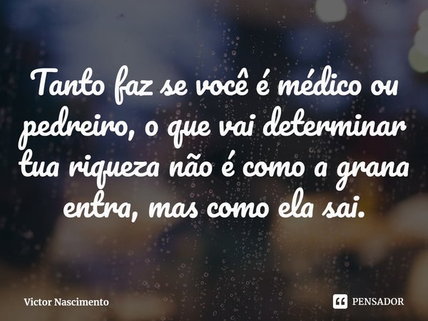 ⁠Tanto faz se você é médico ou pedreiro, o que vai determinar tua riqueza não é como a grana entra, mas como ela sai.... Frase de Victor Nascimento.