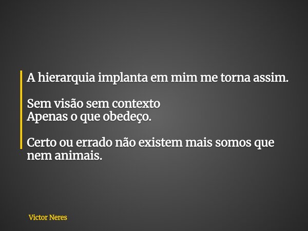 A hierarquia implanta em mim me torna assim. Sem visão sem contexto Apenas o que obedeço. Certo ou errado não existem mais somos que nem animais.... Frase de Victor Neres.