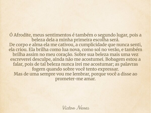 Ó Afrodite, meus sentimentos é também o segundo lugar, pois a beleza dela a minha primeira escolha será. De corpo e alma ela me cativou, a cumplicidade que nunc... Frase de Victor Neres.